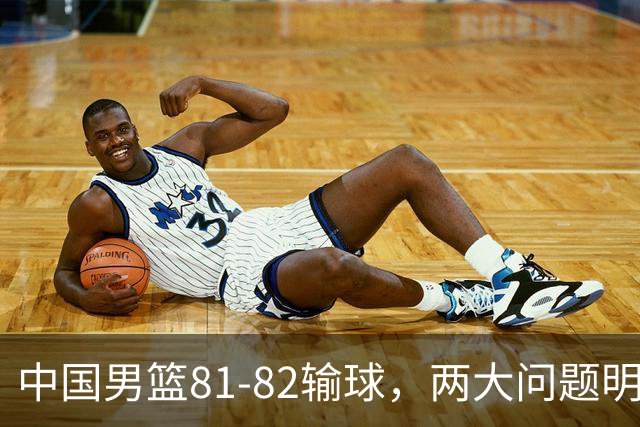 中国男篮81-82输球，两大问题明显，球员评分出炉：焦泊乔9.5分邹阳3.5分