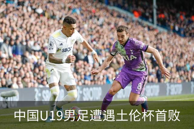 中国U19男足遭遇土伦杯首败